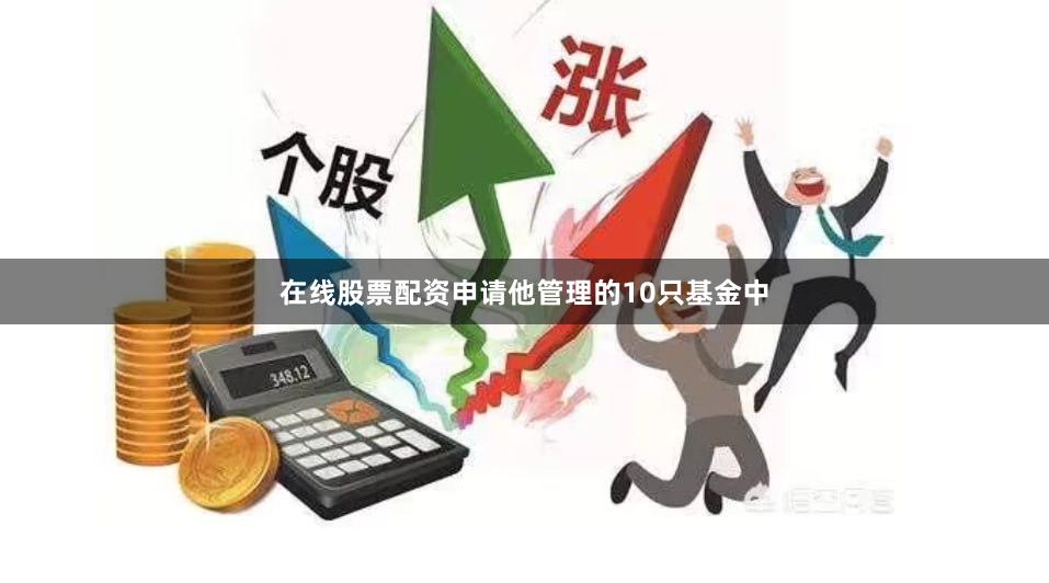 在线股票配资申请他管理的10只基金中