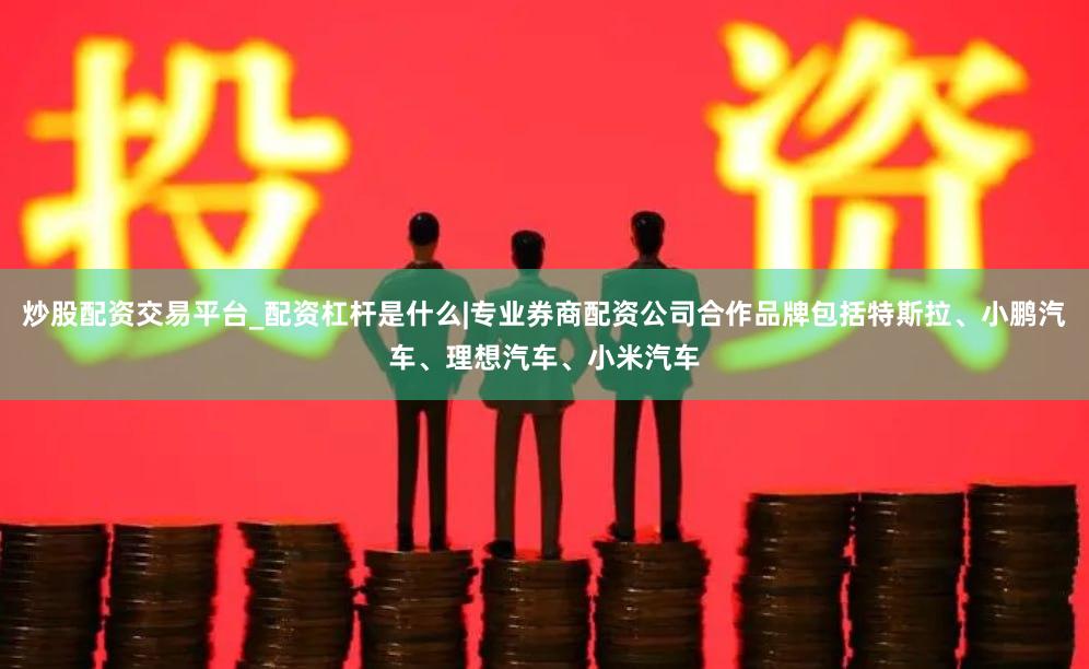 炒股配资交易平台_配资杠杆是什么|专业券商配资公司合作品牌包括特斯拉、小鹏汽车、理想汽车、小米汽车