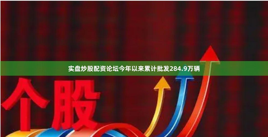 实盘炒股配资论坛今年以来累计批发284.9万辆