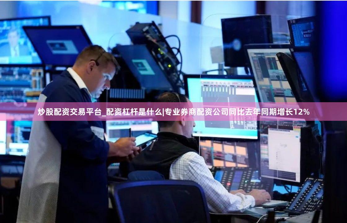 炒股配资交易平台_配资杠杆是什么|专业券商配资公司同比去年同期增长12%