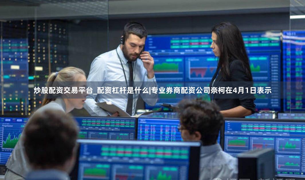 炒股配资交易平台_配资杠杆是什么|专业券商配资公司　　奈柯在4月1日表示