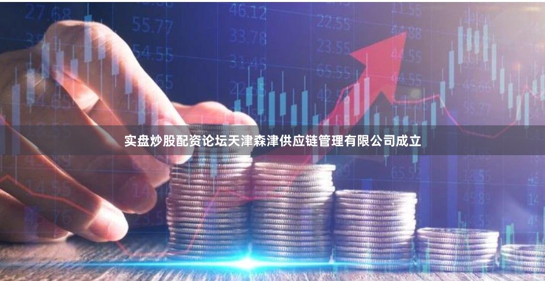 实盘炒股配资论坛天津森津供应链管理有限公司成立